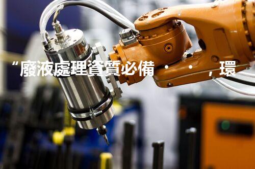 “廢液處理資質必備，環(huán)保專家助力綠色以后”